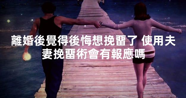 離婚後覺得後悔想挽畱了 使用夫妻挽畱術會有報應嗎